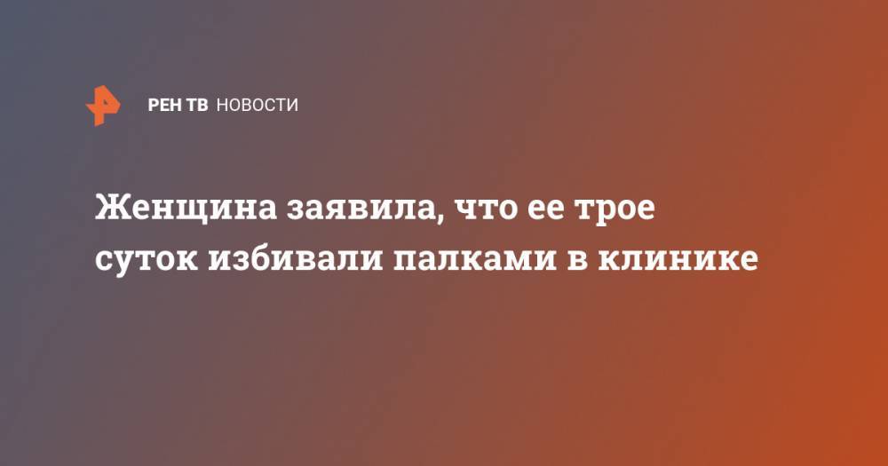 Женщина заявила, что ее трое суток избивали палками в клинике - ren.tv - Уфа