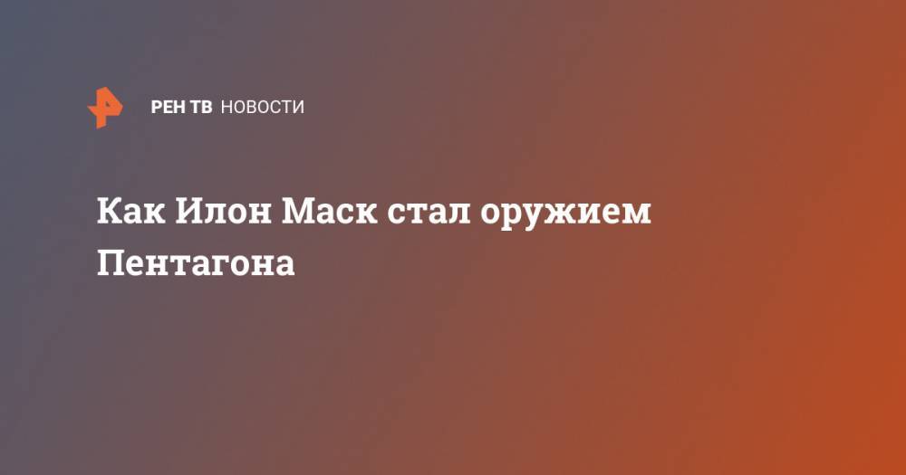 Илон Маск - Как Илон Маск стал оружием Пентагона - ren.tv - США