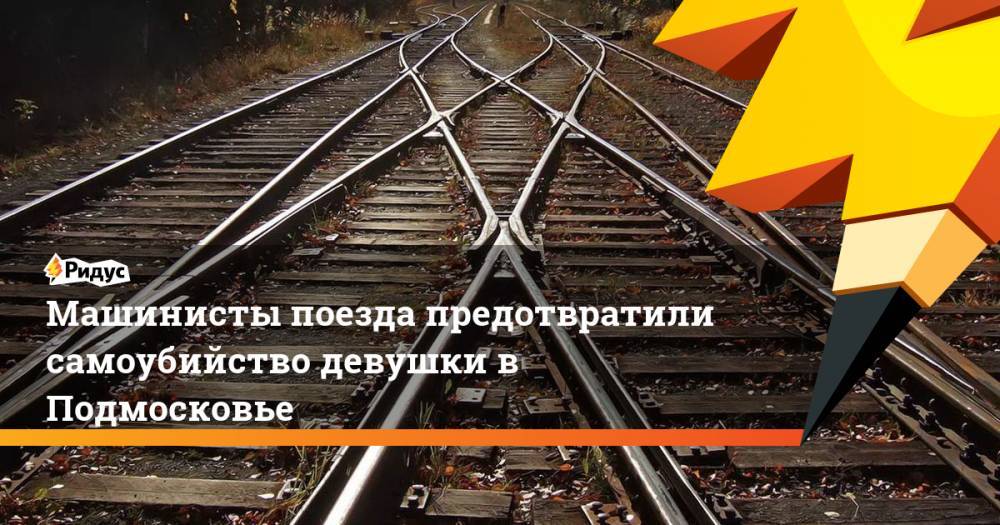 Машинисты поезда предотвратили самоубийство девушки в Подмосковье - ridus.ru - Московская обл. - респ. Татарстан