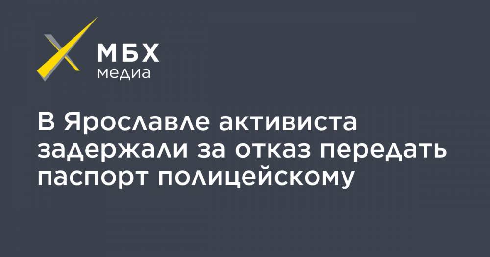 В Ярославле активиста задержали за отказ передать паспорт полицейскому - mbk.news - Ярославль
