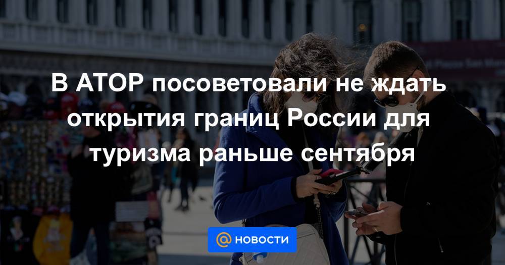 Михаил Мишустин - Дмитрий Чернышенко - В АТОР посоветовали не ждать открытия границ России для туризма раньше сентября - news.mail.ru - Россия