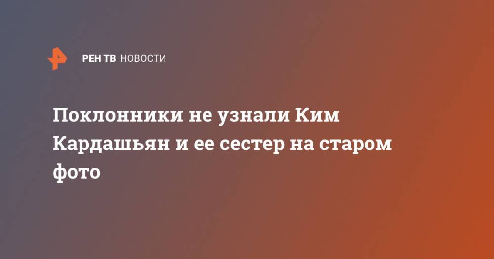 Ким Кардашьян - Поклонники не узнали Ким Кардашьян и ее сестер на старом фото - ren.tv