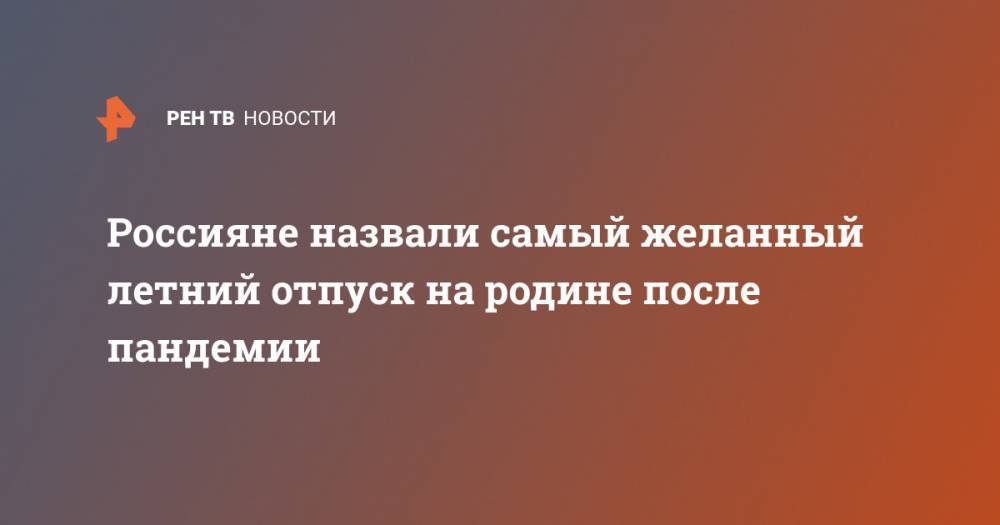 Дмитрий Чернышенко - Россияне назвали самый желанный летний отпуск на родине после пандемии - ren.tv - Россия