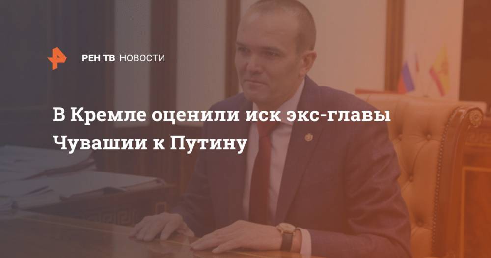 Владимир Путин - Дмитрий Песков - Михаил Игнатьев - В Кремле оценили иск экс-главы Чувашии к Путину - ren.tv - Россия - респ. Чувашия