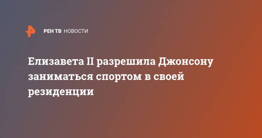 Борис Джонсон - Елизавета II - Елизавета II разрешила Джонсону заниматься спортом в своей резиденции - ren.tv - Россия - Англия