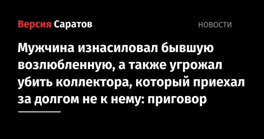 Мужчина изнасиловал бывшую возлюбленную, а также угрожал убить коллектора, который приехал за долгом не к нему: приговор - nversia.ru - Саратовская обл. - Саратов - район Татищевский