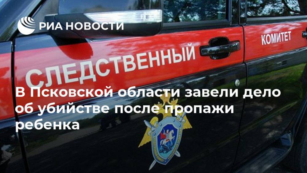 В Псковской области завели дело об убийстве после пропажи ребенка - ria.ru - Москва - Россия - Псковская обл.
