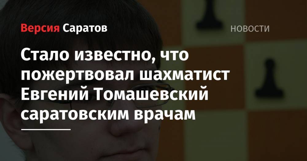 Стало известно, что пожертвовал шахматист Евгений Томашевский саратовским врачам - nversia.ru - Россия - Саратов
