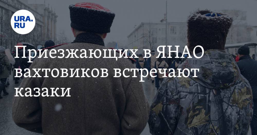Приезжающих в ЯНАО вахтовиков встречают казаки. Требуют справку о COVID и переписывают данные - ura.news - окр. Янао - район Пуровский