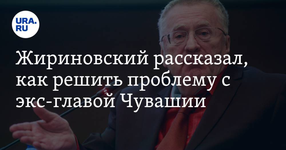 Владимир Путин - Владимир Жириновский - Жириновский рассказал, как решить проблему с экс-главой Чувашии - ura.news - Россия - респ. Чувашия