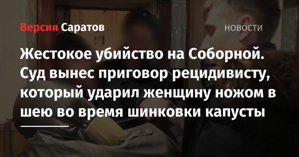 Жестокое убийство на Соборной. Суд вынес приговор рецидивисту, который ударил женщину ножом в шею во время шинковки капусты - nversia.ru - Россия - Саратовская обл. - Саратов