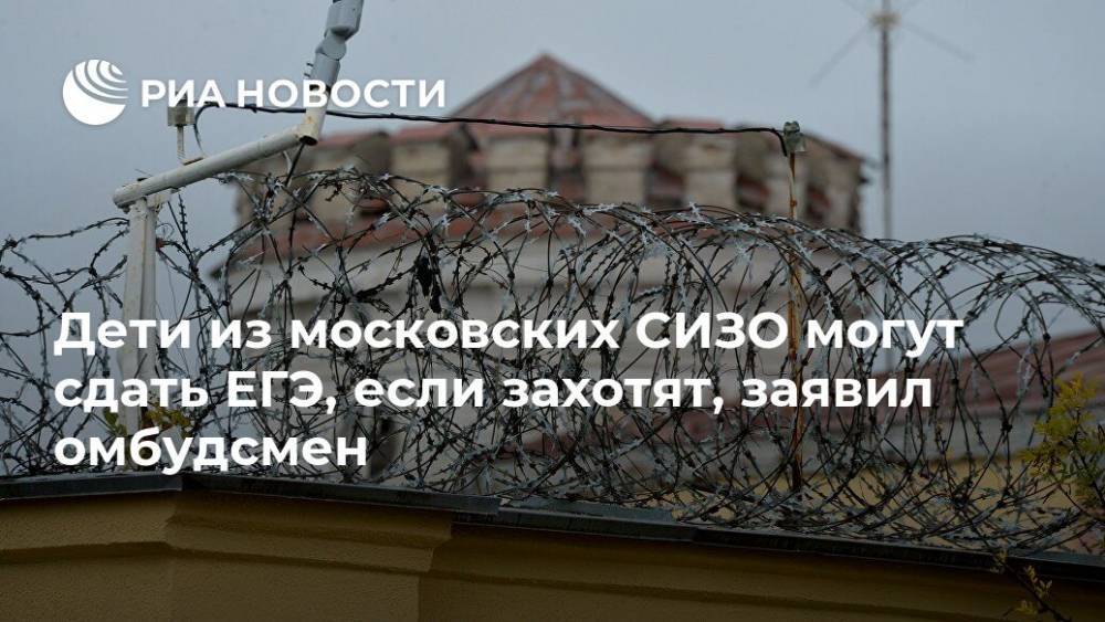 Татьяна Потяева - Ольга Ярославская - Дети из московских СИЗО могут сдать ЕГЭ, если захотят, заявил омбудсмен - ria.ru - Москва - Россия
