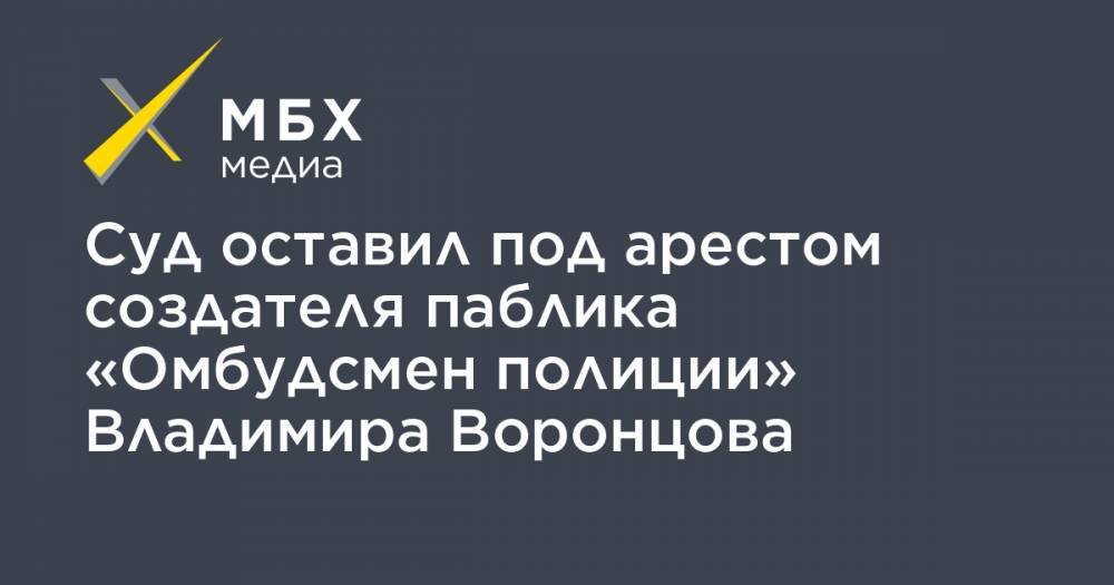 Сергей Бадамшин - Владимир Воронцов - Суд оставил под арестом создателя паблика «Омбудсмен полиции» Владимира Воронцова - mbk.news - Москва