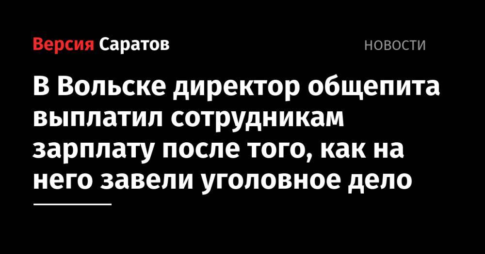 В Вольске директор общепита выплатил сотрудникам зарплату после того, как на него завели уголовное дело - nversia.ru - Саратовская обл. - Вольск
