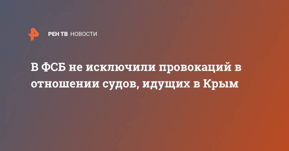 Андрей Рыженко - В ФСБ не исключили провокаций в отношении судов, идущих в Крым - ren.tv - Украина - Крым