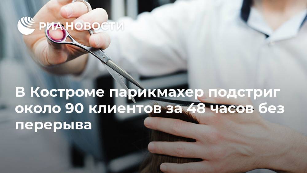 В Костроме парикмахер подстриг около 90 клиентов за 48 часов без перерыва - ria.ru - Костромская обл. - Кострома - Ярославль