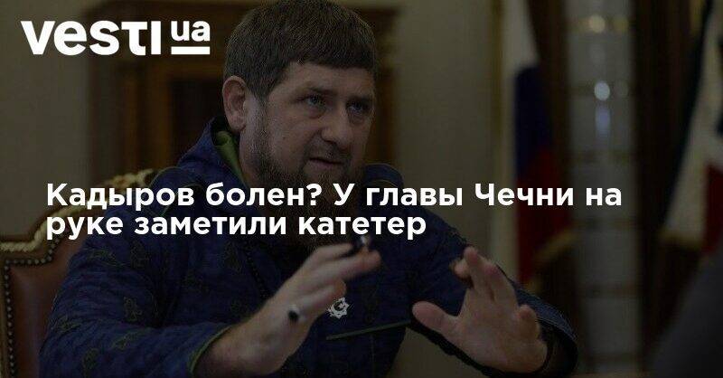 Рамзан Кадыров - Кадыров болен? У главы Чечни на руке заметили катетер - vesti.ua - респ. Чечня