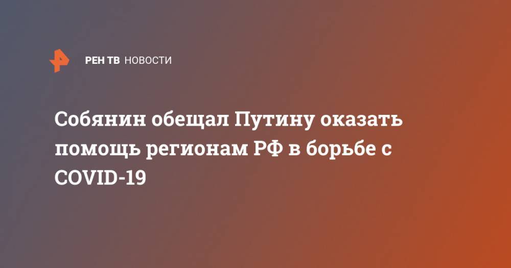 Собянин обещал Путину оказать помощь регионам РФ в борьбе с COVID-19 - ren.tv - Москва - Россия - Владимирская обл. - Псковская обл.