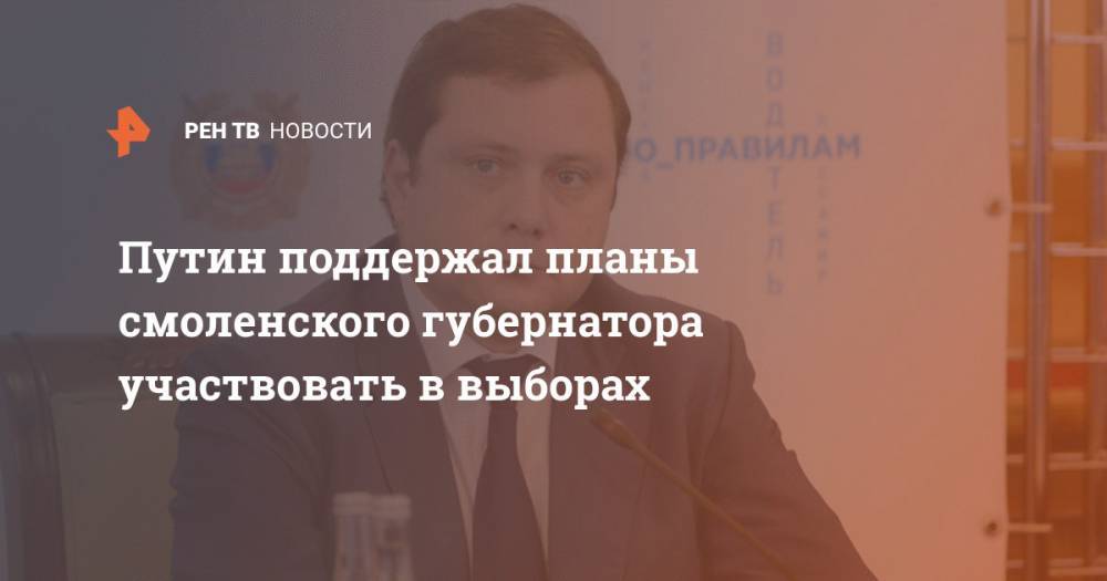 Владимир Путин - Алексей Островский - Путин поддержал планы смоленского губернатора участвовать в выборах - ren.tv - Россия - Смоленск - Смоленская обл.