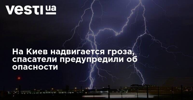 На Киев надвигается гроза, спасатели предупредили об опасности - vesti.ua - Киев