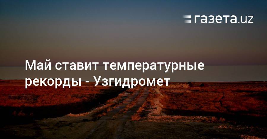 Май ставит температурные рекорды — Узгидромет - gazeta.uz - Узбекистан - Навоийской обл.