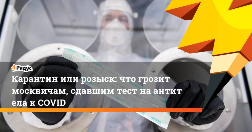 Карантин или розыск: что грозит москвичам, сдавшим тест наантитела кCOVID - ridus.ru - Москва