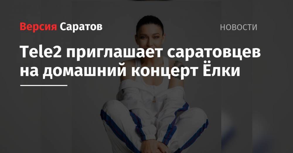 Tele2 - Tele2 приглашает саратовцев на домашний концерт Ёлки - nversia.ru