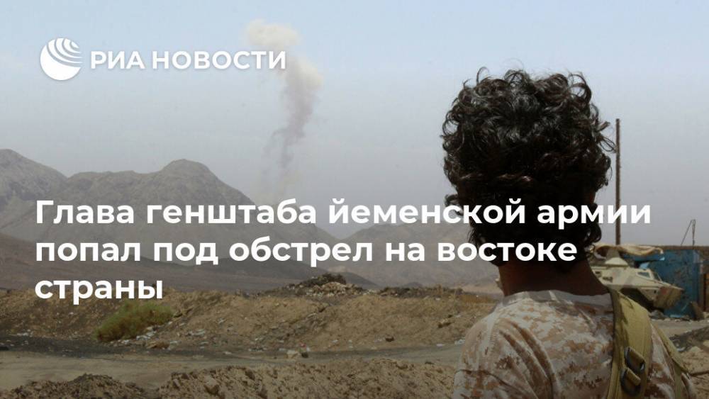Глава генштаба йеменской армии попал под обстрел на востоке страны - ria.ru - Йемен