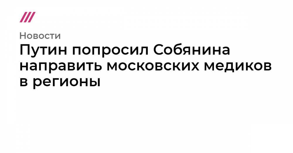 Путин попросил Собянина направить московских медиков в регионы - tvrain.ru - Москва - респ. Ингушетия - Владимирская обл. - респ. Дагестан - респ. Алания - Псковская обл. - Забайкальский край