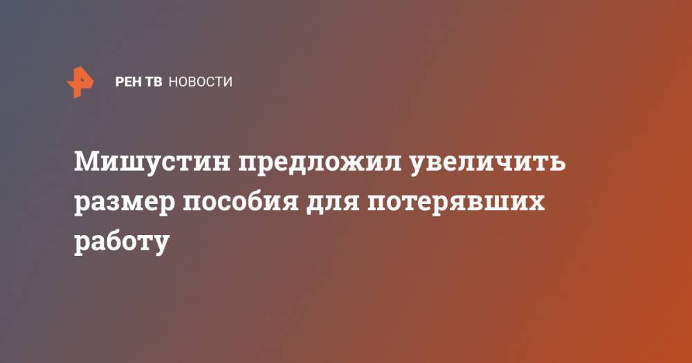 Михаил Мишустин - Антон Котяков - Мишустин предложил увеличить размер пособия для потерявших работу - ren.tv - Россия