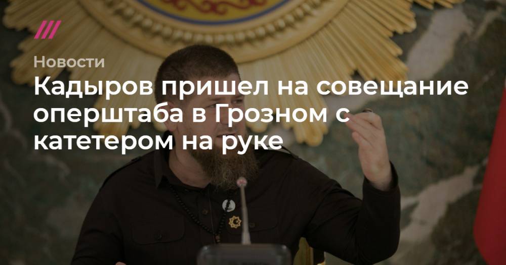 Рамзан Кадыров - Кадыров пришел на совещание оперштаба в Грозном с катетером на руке - tvrain.ru - Москва - респ. Чечня