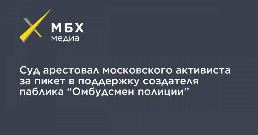 Владимир Воронцов - Леонид Соловьев - Суд арестовал московского активиста за пикет в поддержку создателя паблика “Омбудсмен полиции” - mbk.news - Москва
