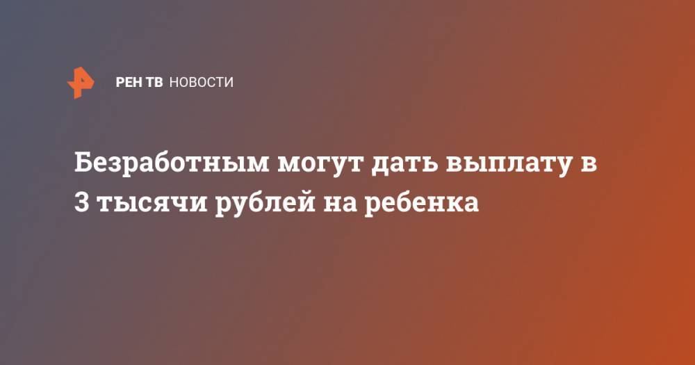 Владимир Путин - Антон Котяков - Безработным могут дать выплату в 3 тысячи рублей на ребенка - ren.tv - Россия