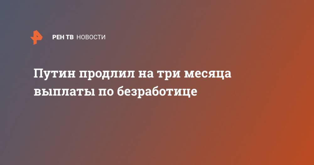 Владимир Путин - Путин продлил на три месяца выплаты по безработице - ren.tv - Россия