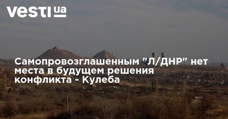 Самопровозглашенным "Л/ДНР" нет места в будущем решения конфликта - Кулеба - vesti.ua - Украина - ДНР - Донбасс