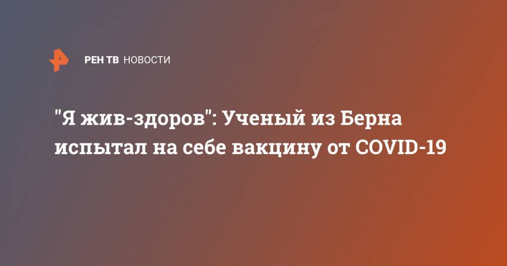 "Я жив-здоров": Ученый из Берна испытал на себе вакцину от COVID-19 - ren.tv - Берн