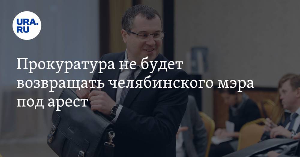 Прокуратура не будет возвращать челябинского мэра под арест - ura.news - Россия - Челябинская обл. - Челябинск - Чебаркуль