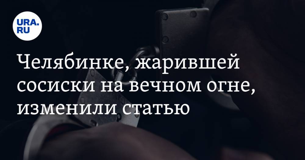 Челябинке, жарившей сосиски на вечном огне, изменили статью. Ей грозит до пяти лет заключения - ura.news - Россия