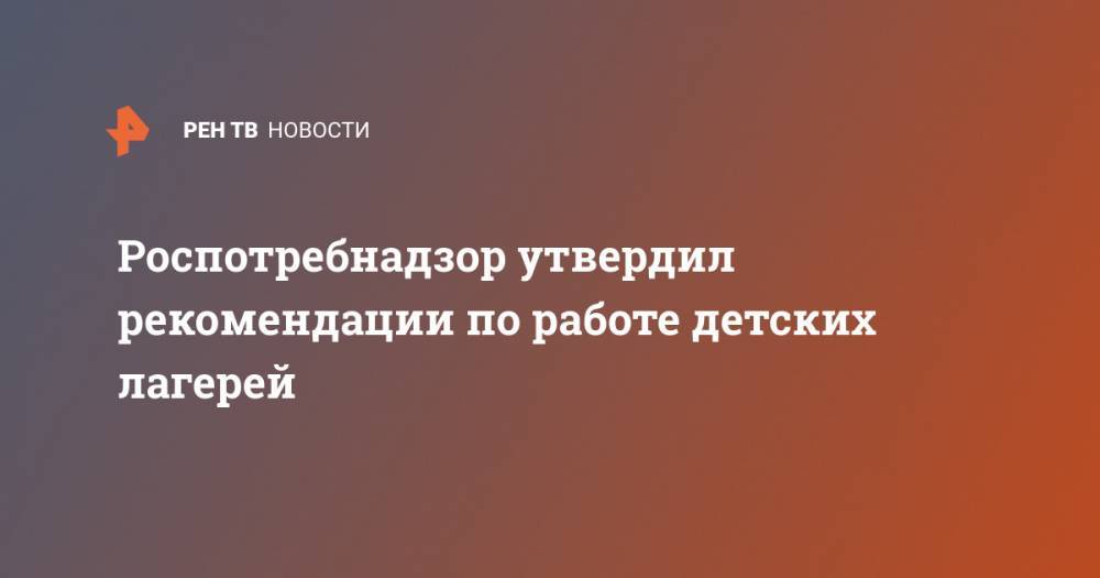 Анна Попова - Роспотребнадзор утвердил рекомендации по работе детских лагерей - ren.tv - Россия