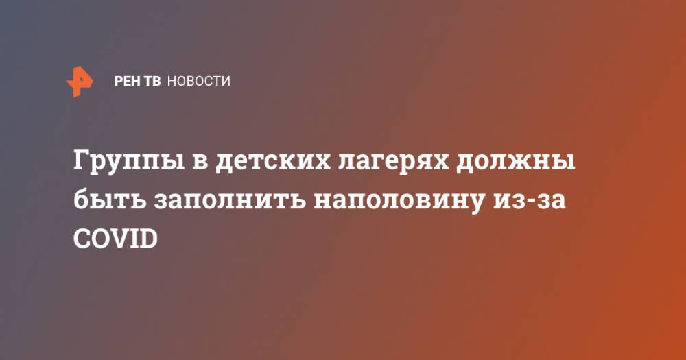 Группы в детских лагерях должны быть заполнить наполовину из-за COVID - ren.tv - Россия