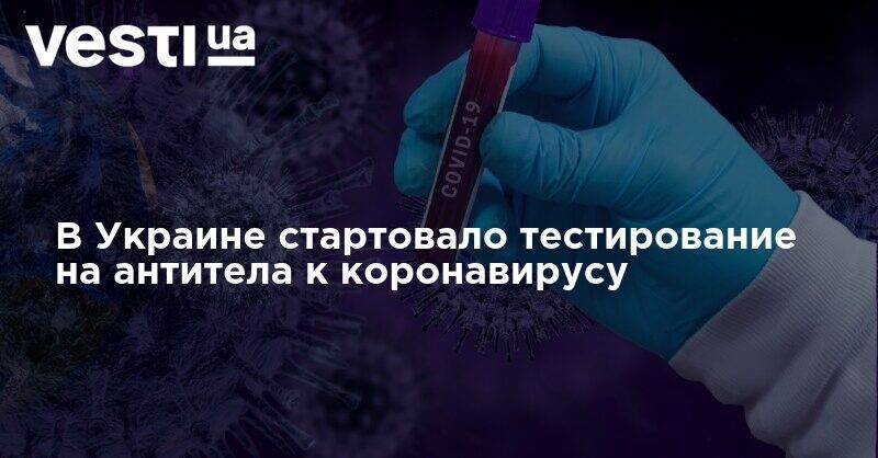 В Украине стартовало тестирование на антитела к коронавирусу - vesti.ua - Украина - Киев - Киевская обл. - Луганская обл. - Харьковская обл. - Винницкая обл. - Закарпатская обл. - Херсонская обл. - Донецкая обл.