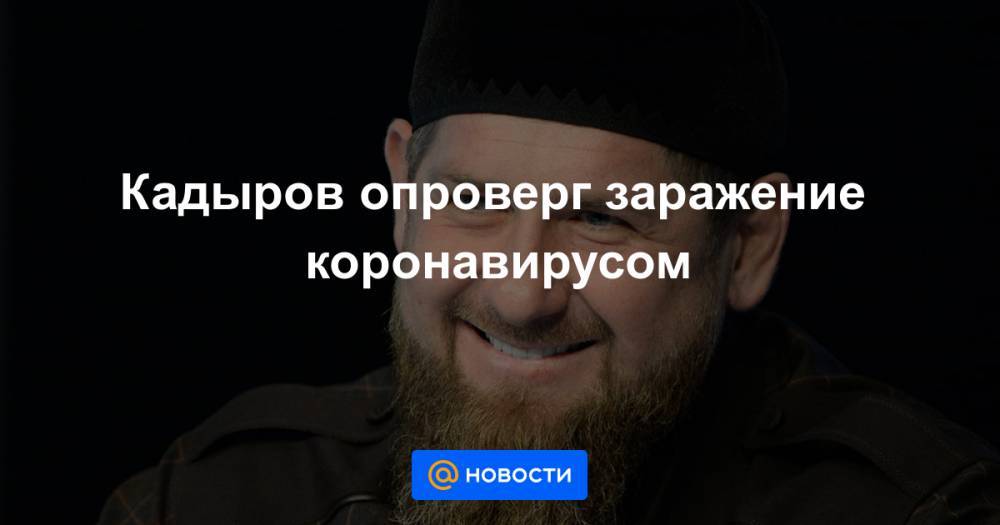 Ахмед Дудаев - Кадыров опроверг заражение коронавирусом - news.mail.ru - респ. Чечня