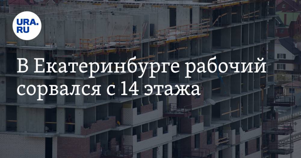 В Екатеринбурге рабочий сорвался с 14 этажа - ura.news - Екатеринбург