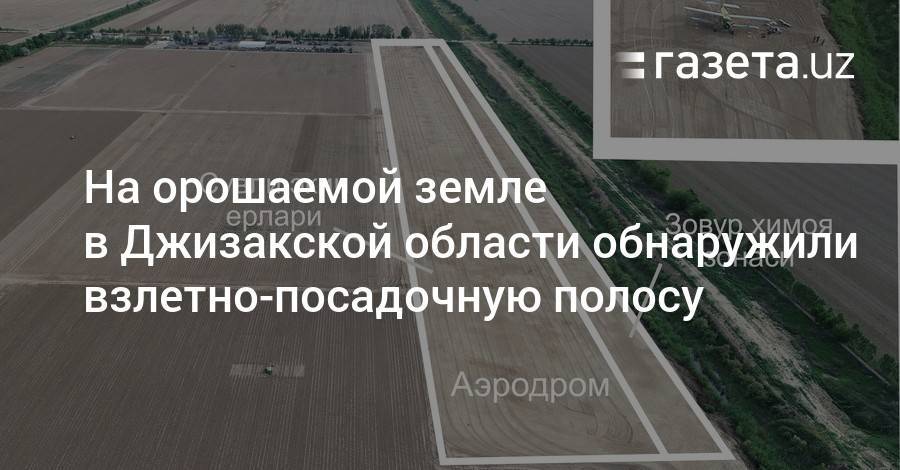 На орошаемой земле в Джизаке построили взлетно-посадочную полосу - gazeta.uz - Узбекистан - Джизакская обл.