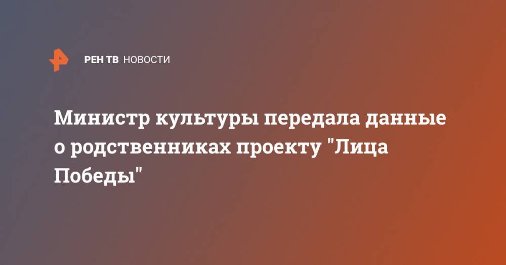Ольга Любимова - Министр культуры передала данные о родственниках проекту "Лица Победы" - ren.tv - Россия