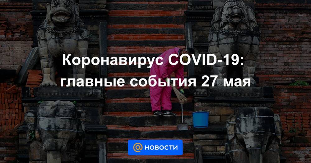 Владимир Путин - Коронавирус COVID-19: главные события 27 мая - news.mail.ru - Москва - Россия