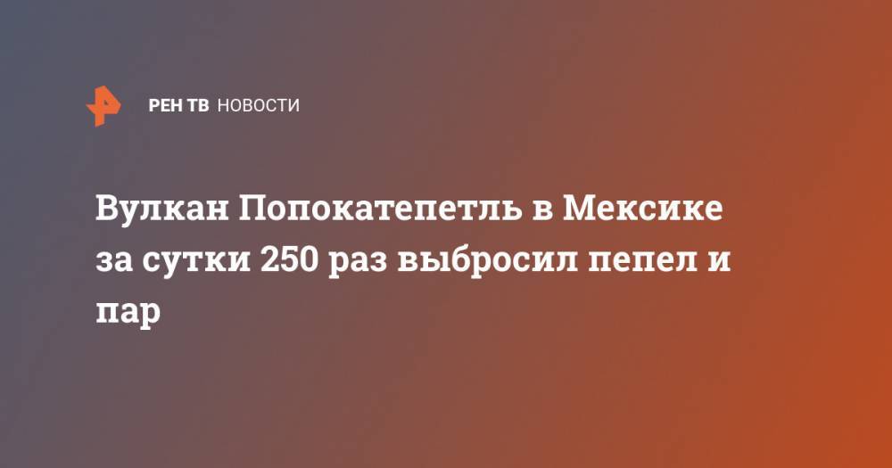 Вулкан Попокатепетль в Мексике за сутки 250 раз выбросил пепел и пар - ren.tv - Мексика - Мехико
