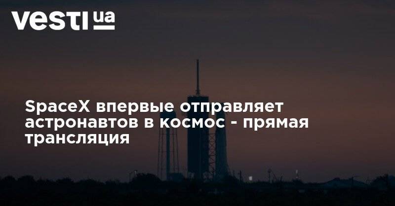 Илон Маск - SpaceX впервые отправляет астронавтов в космос - прямая трансляция - vesti.ua