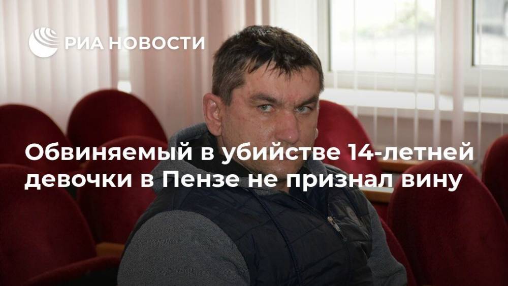 Обвиняемый в убийстве 14-летней девочки в Пензе не признал вину - ria.ru - Россия - Пензенская обл. - Пенза - район Пензенский