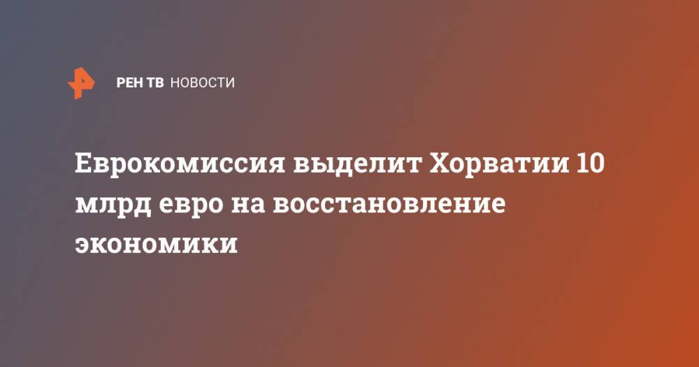 Андрей Пленкович - Еврокомиссия выделит Хорватии 10 млрд евро на восстановление экономики - ren.tv - Хорватия - Загреб